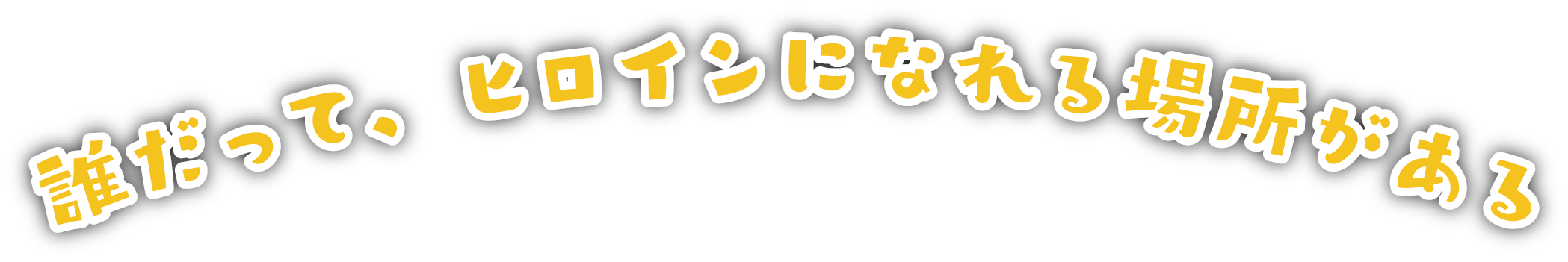 誰だって、ヒロインになれる場所がある