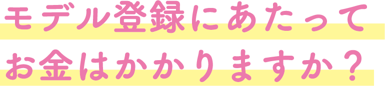 モデル登録にあたってお金はかかりますか？